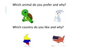 Which animal do you prefer and why?
Which country do you like and why?
 