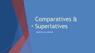 Comparatives &
Superlatives
Adjectives & Adverbs
 