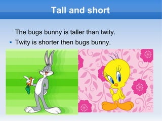 Tall and short
The bugs bunny is taller than twity.
 Twity is shorter then bugs bunny.
 