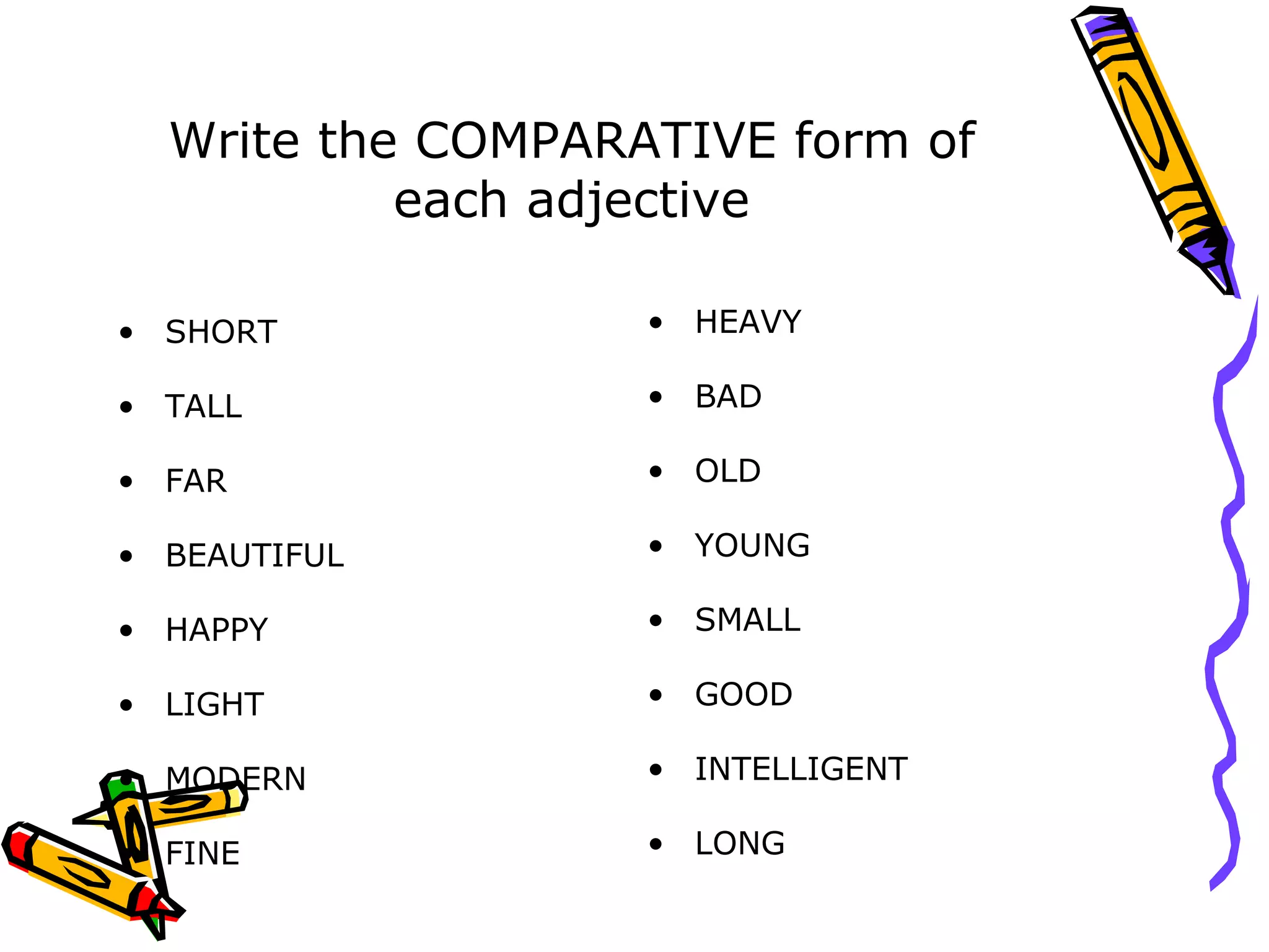 Write the COMPARATIVE form of each adjective SHORT TALL FAR BEAUTIFUL HAPPY LIGHT MODERN FINE HEAVY BAD OLD YOUNG SMALL GOOD INTELLIGENT LONG