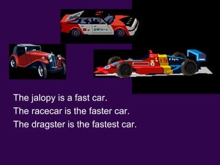 The jalopy is a fast car. The racecar is the faster car. The dragster is the fastest car. 