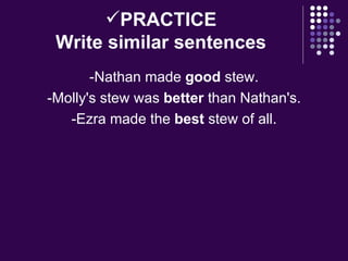 PRACTICE Write similar sentences -Nathan made  good  stew. -Molly's stew was  better  than Nathan's. -Ezra made the  best  stew of all. 