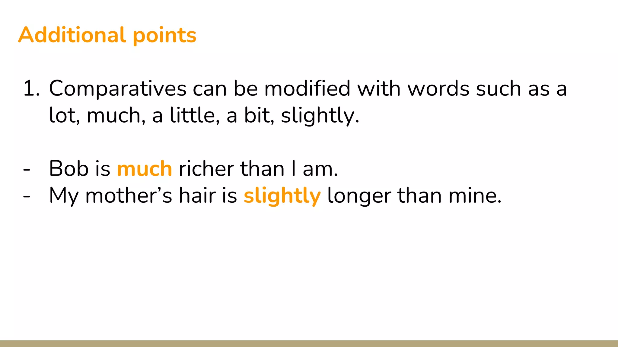 Additional points
1. Comparatives can be modified with words such as a
lot, much, a little, a bit, slightly.
- Bob is much richer than I am.
- My mother’s hair is slightly longer than mine.
 