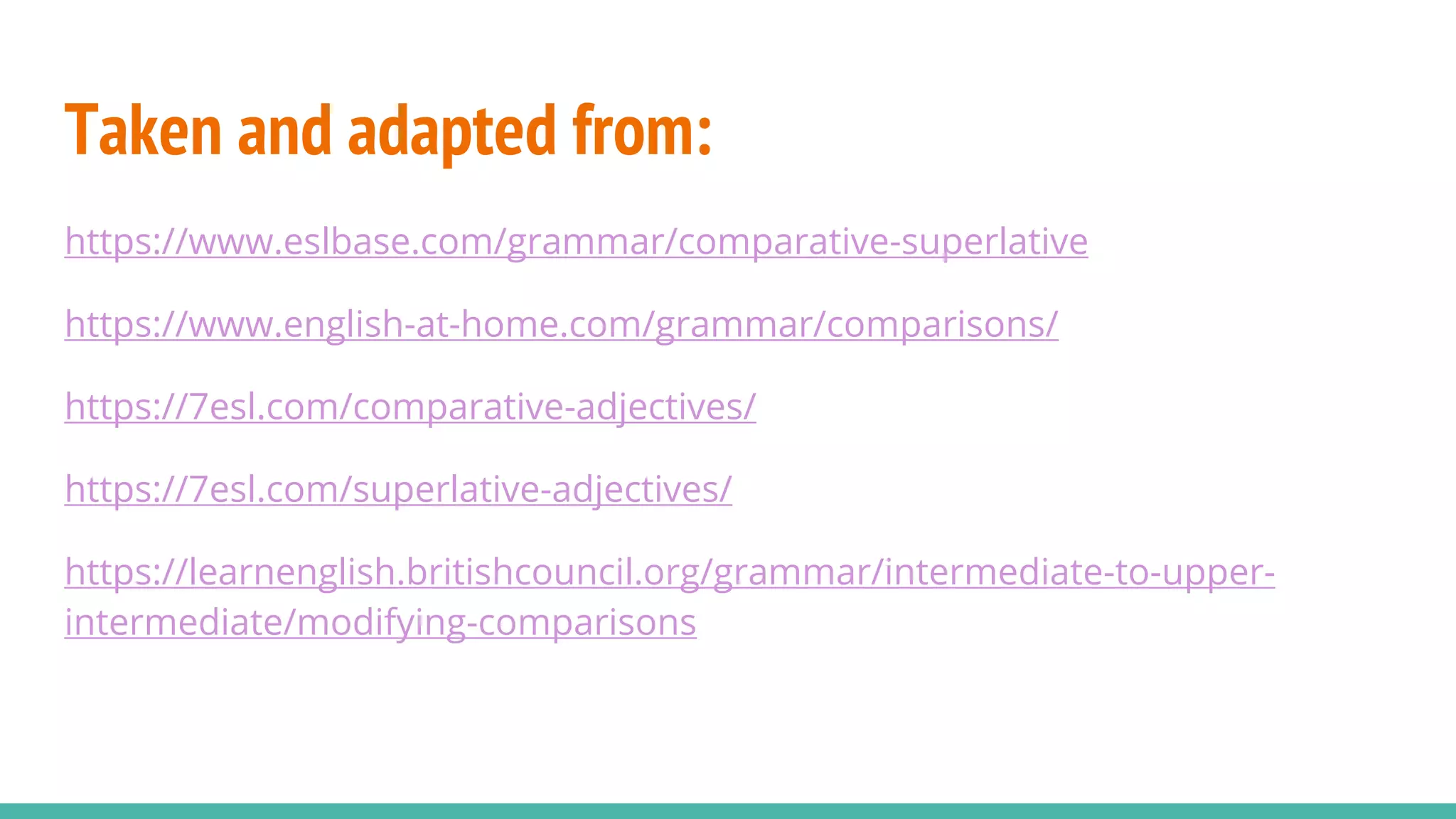 Taken and adapted from:
https://www.eslbase.com/grammar/comparative-superlative
https://www.english-at-home.com/grammar/comparisons/
https://7esl.com/comparative-adjectives/
https://7esl.com/superlative-adjectives/
https://learnenglish.britishcouncil.org/grammar/intermediate-to-upper-
intermediate/modifying-comparisons
 