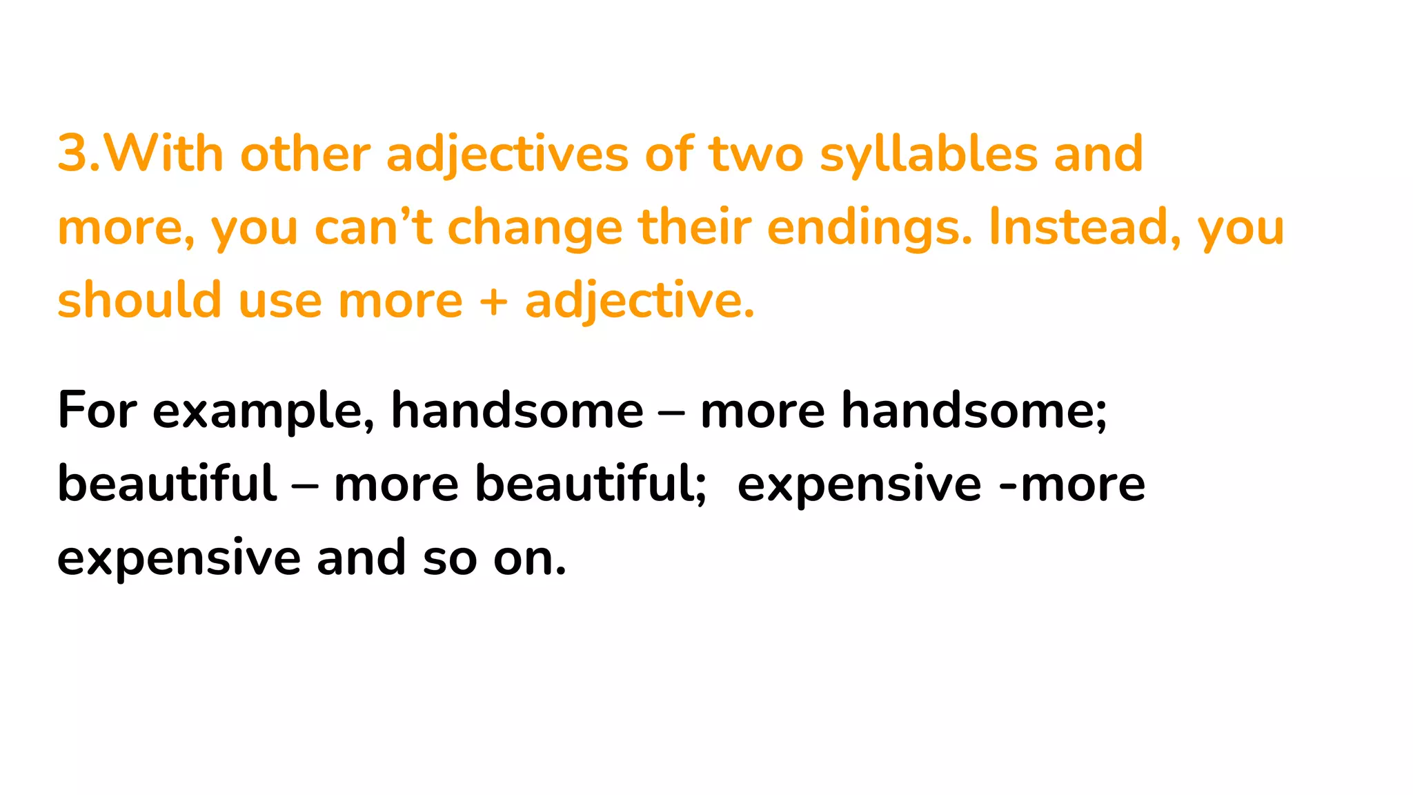 3.With other adjectives of two syllables and
more, you can’t change their endings. Instead, you
should use more + adjective.
For example, handsome – more handsome;
beautiful – more beautiful; expensive -more
expensive and so on.
 