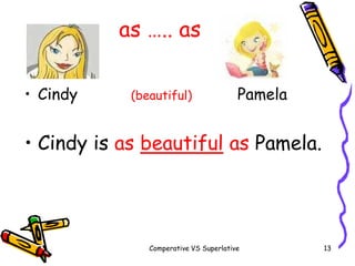 Comperative VS Superlative 13
as ….. as
• Cindy (beautiful) Pamela
• Cindy is as beautiful as Pamela.
 