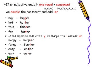 If an adjective ends in one vowel + consonant
(a,e,i,o,u) (b,c,d,f,g,h,j,k,l,m....)
we double the consanant and add -er
•...