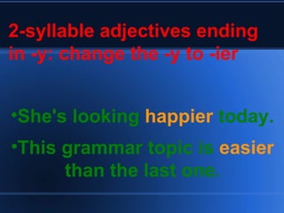 2-syllable adjectives ending in -y: change the -y to -ier She's looking  happier  today. This grammar topic is  easier  than the last one. 