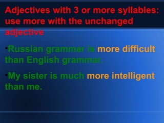 Adjectives with 3 or more syllables: use more with the unchanged adjective Russian grammar is  more difficult  than English grammar. My sister is much  more intelligent  than me. 