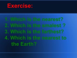 Exercise: 1. Which is the nearest? 2. Which is the smalest ? 3. Which is the farthest? 4. Which is the nearest to  the Earth? 