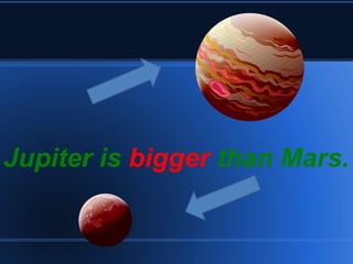 Jupiter is  bigger  than Mars. 