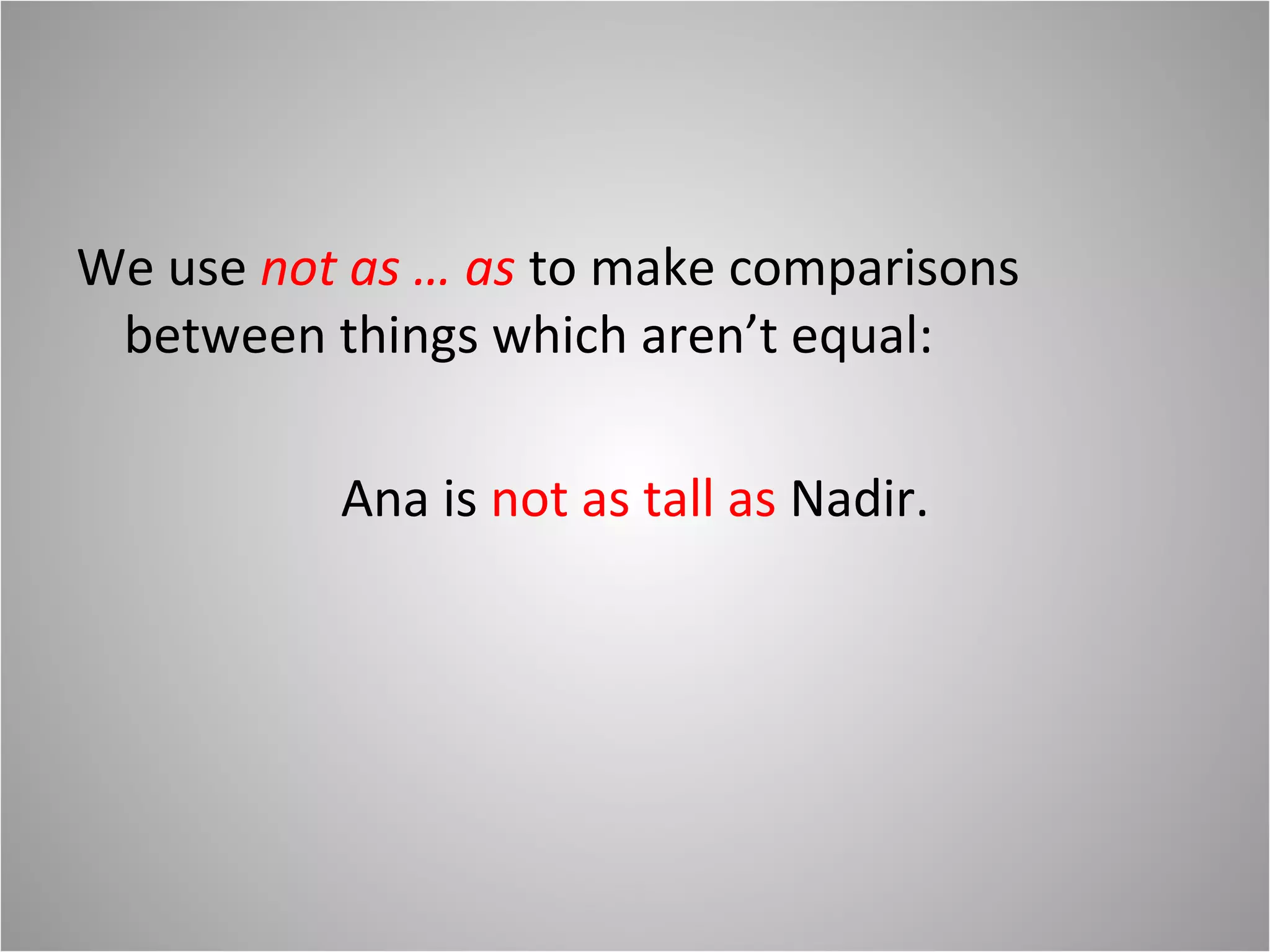 We use not as … as to make comparisons
between things which aren’t equal:
Ana is not as tall as Nadir.
 