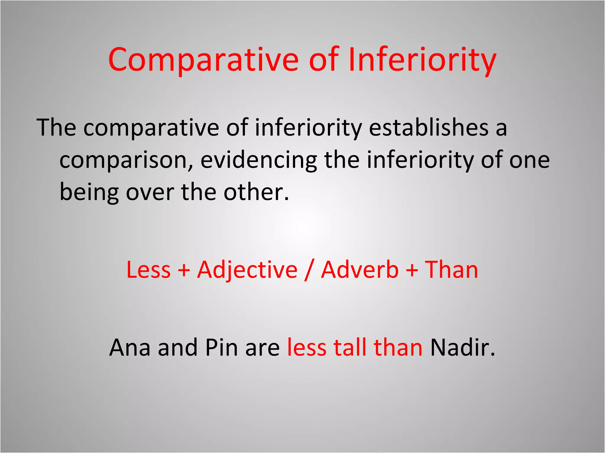 Comparative of Inferiority
The comparative of inferiority establishes a
comparison, evidencing the inferiority of one
being over the other.
Less + Adjective / Adverb + Than
Ana and Pin are less tall than Nadir.
 