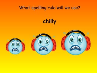 What spelling rule will we use?
chilly
 