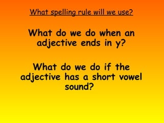 What spelling rule will we use?
What do we do when an
adjective ends in y?
What do we do if the
adjective has a short vowel
sound?
 