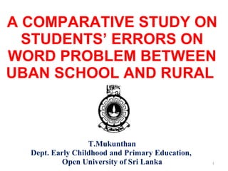 A COMPARATIVE STUDY ON STUDENTS’ ERRORS ON WORD PROBLEM BETWEEN UBAN SCHOOL AND RURAL  T.Mukunthan Dept. Early Childhood and Primary Education,  Open University of Sri Lanka 
