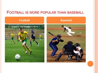 FOOTBALL IS MORE POPULAR THAN BASEBALL
Football Baseball
 
