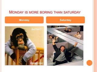 MONDAY IS MORE BORING THAN SATURDAY
Monday Saturday
 