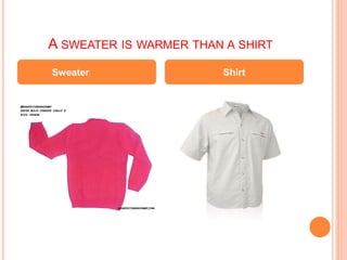 A SWEATER IS WARMER THAN A SHIRT
Sweater Shirt
 