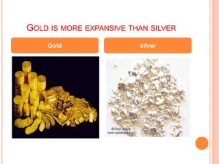 GOLD IS MORE EXPANSIVE THAN SILVER
Gold silver
 
