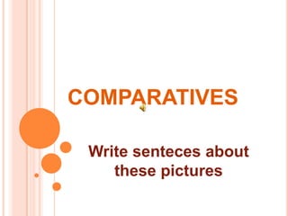 COMPARATIVES Writesentecesaboutthesepictures 
