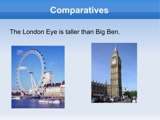 Comparatives

The London Eye is taller than Big Ben.
 