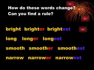 How do these words change?  Can you find a rule? bright bright er bright est long long er long est smooth smooth er smooth est narrow narrow er narrow est 