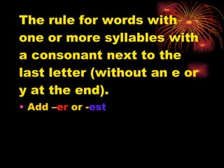 The rule for words with one or more syllables with a consonant next to the last letter (without an e or y at the end). Add – er  or - est 