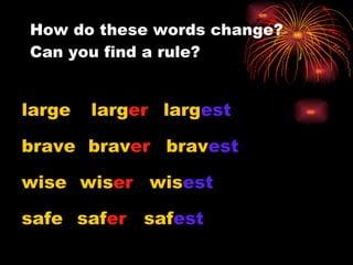 How do these words change?  Can you find a rule? large larg er larg est brave brav er brav est wise wis er wis est safe saf er saf est 