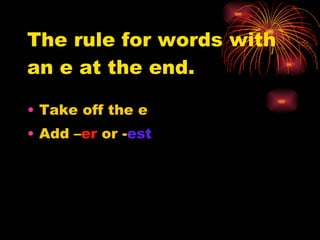 The rule for words with an e at the end. Take off the e Add – er  or - est 
