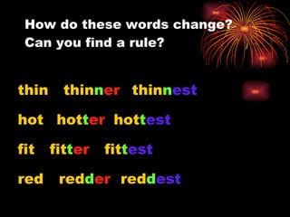 How do these words change?  Can you find a rule? thin thin n er thin n est hot hot t er hot t est fit fit t er fit t est red red d er red d est 