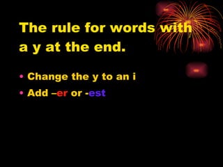 The rule for words with a y at the end. Change the y to an i Add – er  or - est 