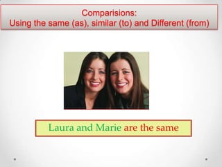 Comparisions:
Using the same (as), similar (to) and Different (from)




          Laura and Marie are the same
 