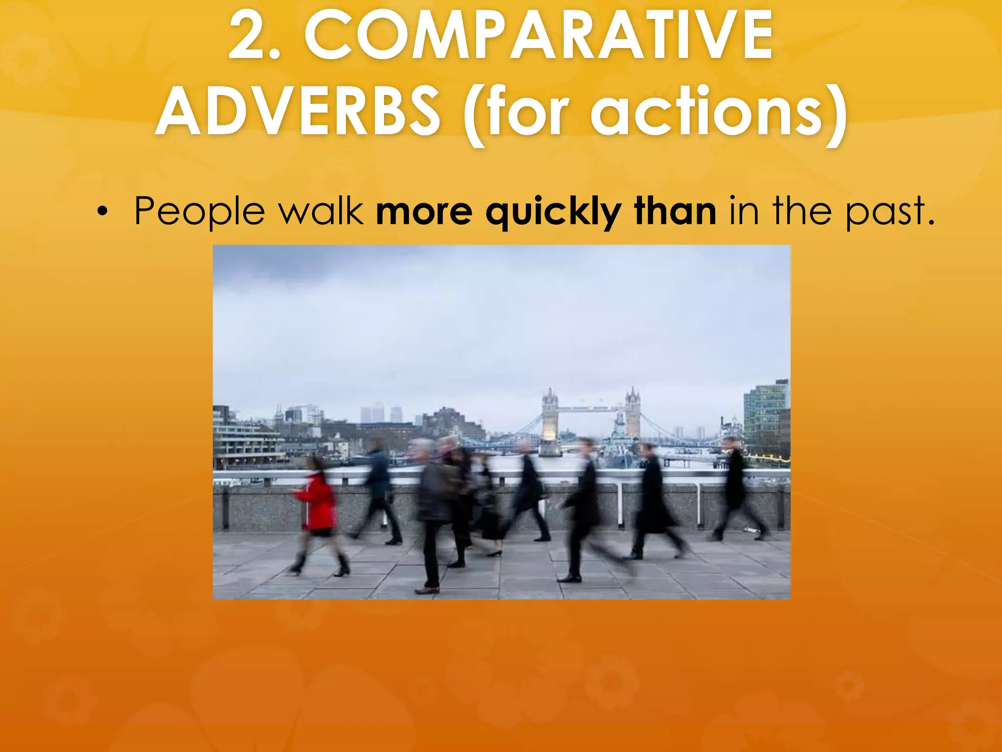2. COMPARATIVE
ADVERBS (for actions)
• People walk more quickly than in the past.
 