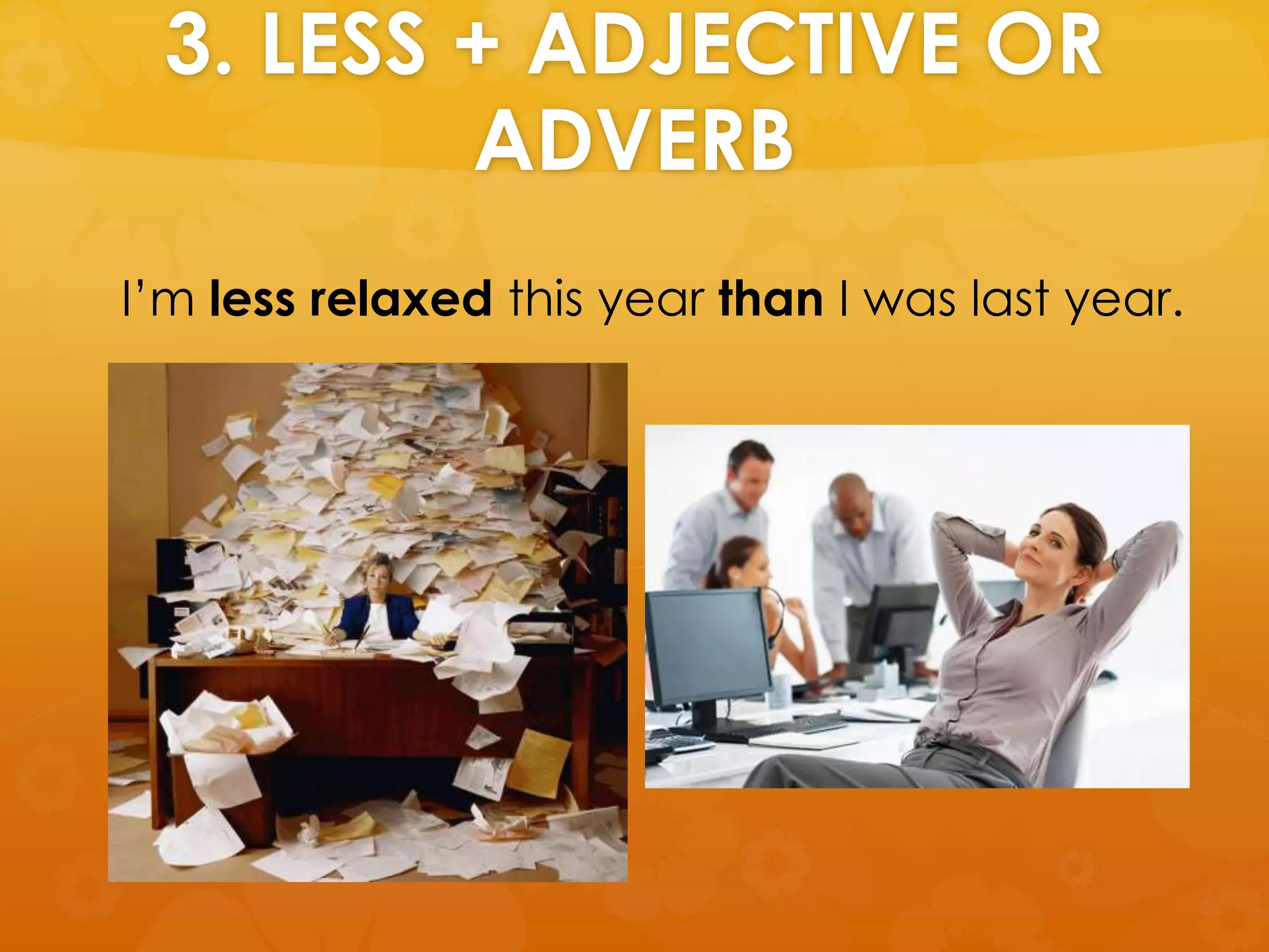 3. LESS + ADJECTIVE OR
ADVERB
I’m less relaxed this year than I was last year.
 