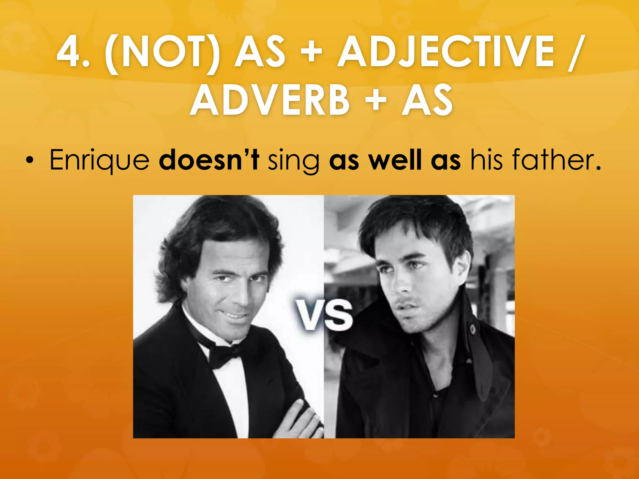 4. (NOT) AS + ADJECTIVE /
ADVERB + AS
• Enrique doesn’t sing as well as his father.
 