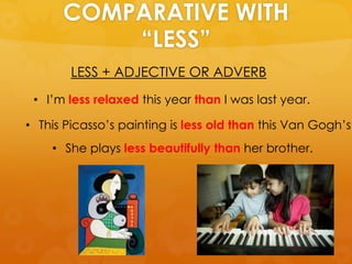 COMPARATIVE WITH
“LESS”
LESS + ADJECTIVE OR ADVERB
• I’m less relaxed this year than I was last year.
• This Picasso’s painting is less old than this Van Gogh’s.
• She plays less beautifully than her brother.
 