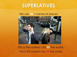SUPERLATIVES
We use IN + names of places.
This is the noisiest city in the world.
This is the noisiest city OF the world.
 