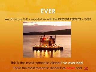 EVER
We often use THE + superlative with the PRESENT PERFECT + EVER.
This is the most romantic dinner I’ve ever had.
This is the most romantic dinner I’ve never had
 