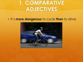 1. COMPARATIVE
ADJECTIVES
• It’s more dangerous to cycle than to drive.
 