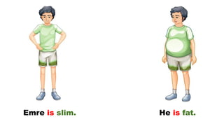 Emre is slim. He is fat.
 