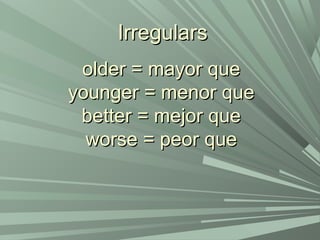 older = mayor queolder = mayor que
younger = menor queyounger = menor que
better = mejor quebetter = mejor que
worse = peor queworse = peor que
IrregularsIrregulars
 