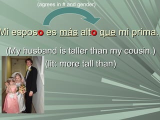 Mi esposMi esposoo eses másmás altaltoo queque mi prima.mi prima.
(My husband is taller than my cousin.)(My husband is taller than my cousin.)
(lit: more tall than)(lit: more tall than)
(agrees in # and gender)
 