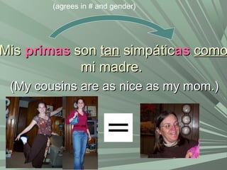 MisMis primasprimas sonson tantan simpáticsimpáticasas comocomo
mi madre.mi madre.
(My cousins are as nice as my mom.)(My cousins are as nice as my mom.)
(agrees in # and gender)
 