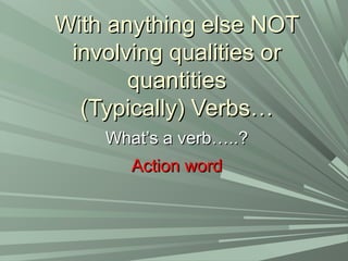With anything else NOTWith anything else NOT
involving qualities orinvolving qualities or
quantitiesquantities
(Typically) Verbs…(Typically) Verbs…
What’s a verb…..?What’s a verb…..?
Action wordAction word
 