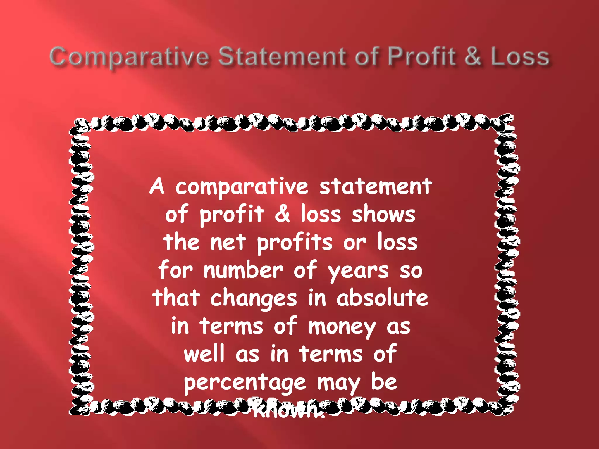 A comparative statement
of profit & loss shows
the net profits or loss
for number of years so
that changes in absolute
in terms of money as
well as in terms of
percentage may be
known.
 