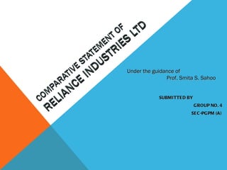 COMPARATIVE STATEMENT OF  RELIANCE INDUSTRIES LTD SUBMITTED  BY GROUP NO. 4 SEC-PGPM (A) Under the guidance of Prof. Smita S. Sahoo  