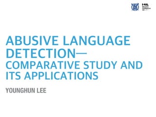 ABUSIVE LANGUAGE
DETECTION—
COMPARATIVE STUDY AND
ITS APPLICATIONS
YOUNGHUN LEE
 