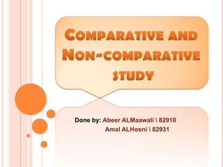 Comparative andNon-comparative study Done by: AbeerALMaawali 82910 AmalALHosni 82931 