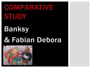 Banksy
& Fabian Debora
COMPARATIVE
STUDY
 